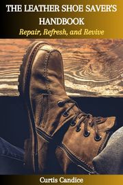 THE LEATHER SHOE SAVER'S HANDBOOK: Repair, Refresh, and Revive Curtis Candice