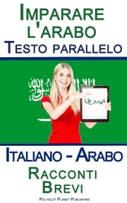 Imparare l'arabo - Testo parallelo - Racconti Brevi (Italiano - Arabo) Polyglot Planet Publishing