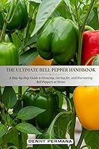 The Ultimate Bell Pepper Handbook: A Step-by-Step Guide to Growing, Caring for, and Harvesting Bell 