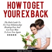 How To Get Your Ex Back: The Rule Guide To Fix Your Relationship Breakup Fast And Get Your Man To Love You Again Mary Gottman