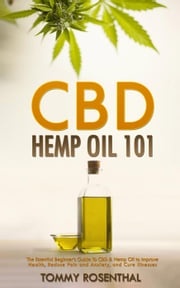 CBD Hemp Oil 101: The Essential Beginner’s Guide To CBD and Hemp Oil to Improve Health, Reduce Pain and Anxiety, and Cure Illnesses Tommy Rosenthal