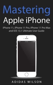 Mastering Apple iPhone - iPhone 11, iPhone 11 Pro, iPhone 11 Pro Max, And IOS 13.1 Ultimate User Guide Adidas Wilson