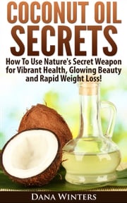Coconut Oil Secrets : How To Use Nature's Secret Weapon For Vibrant Health, Glowing Beauty and Rapid Weight Loss! Dana Winters
