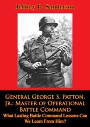 General George S. Patton, Jr.: Master of Operational Battle Command. What Lasting Battle Command Lessons Can We Learn From Him? Jeffrey R. Sanderson