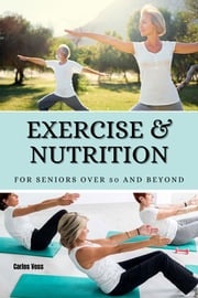 Exercise &amp; Nutrition for seniors over 50 and beyond Carlos Voss