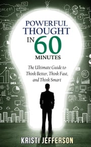 Powerful Thought in 60 Minutes: The Ultimate Guide to Think Better, Think Fast, and Think Smart Kristi Jefferson