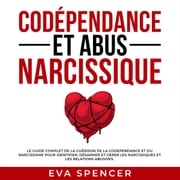 Codépendance et abus narcissique: Le guide complet de la guérison de la codependance et du narcissisme pour identifier, désarmer et gérer les narcissiques et les relations abusives. Eva Spencer