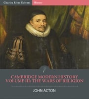 Cambridge Modern HistoryVolume III: The Wars of Religion John Acton, Charles River Editors