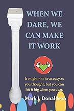 WHEN WE DARE, WE CAN MAKE IT WORK: It might not be as easy as you thought, but you can hit it big wh