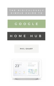 The Ridiculously Simple Guide to Google Home Hub Phil Sharp