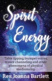 Spirit Energy: Table Tipping, Trumpet Voices, Trance Channeling and Other Phenomena of Physical Mediumship Rev. Joanna Bartlett