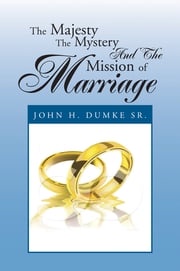 The Majesty the Mystery and the Mission of Marriage John H. Dumke Sr.