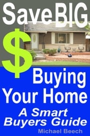 Save BIG $$$ Buying Your Home, A Smart Buyer Guide Michael Beech