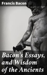 Bacon's Essays, and Wisdom of the Ancients Francis Bacon