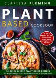 Plant Based Cookbook: 50 Quick &amp; Easy Plant Based Recipes for Rapid Weight Loss, Better Health and a Sharper Mind (Includes 7 Day Meal Plan to Help People Create Results Starting From Their First Day) Clarissa Fleming