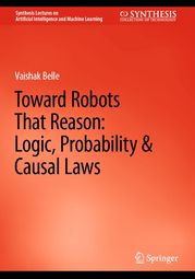 Toward Robots That Reason: Logic, Probability &amp; Causal Laws Vaishak Belle