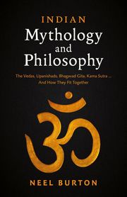 Indian Mythology and Philosophy: The Vedas, Upanishads, Bhagavad Gita, Kama Sutra… And How They Fit Together Neel Burton