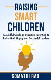 Raising Smart Children - A Mindful Guide on Proactive Parenting to Raise Kind, Happy and Successful Leaders Gomathi Rao