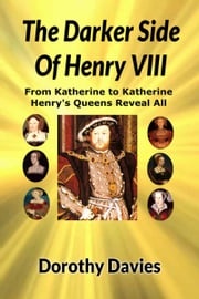The Darker Side of Henry VIII - by His Queens Dorothy Davies