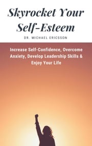 Skyrocket Your Self-Esteem: Increase Self-Confidence, Overcome Anxiety, Develop Leadership Skills &amp; Enjoy Your Life Dr. Michael Ericsson