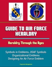 Guide to Air Force Heraldry: Heraldry Through the Ages, Symbols in Emblems, USAF Symbols, Organizational Emblems, Designing An Air Force Emblem Progressive Management