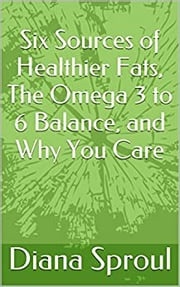 Six Sources of Healthier Fats, The Omega 3 to 6 Balance, and Why You Care Diana Sproul