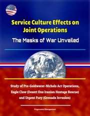 Service Culture Effects on Joint Operations The Masks of War Unveiled - Study of Pre-Goldwater-Nichols Act Operations, Eagle Claw (Desert One Iranian Hostage Rescue) and Urgent Fury (Grenada Invasion) Progressive Management