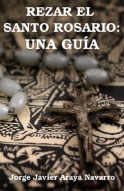 Rezar el santo Rosario: Una guía Jorge Javier Araya Navarro
