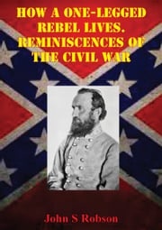 How A One-Legged Rebel Lives. Reminiscences Of The Civil War John S Robson
