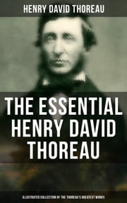 The Essential Henry David Thoreau (Illustrated Collection of the Thoreau's Greatest Works) Henry David Thoreau