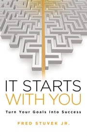 It Starts With You: Turn Your Goals Into Success Fred Stuvek Jr