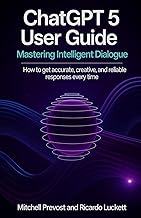 ChatGPT 5 User Guide: Mastering Intelligent Dialogue: How to Get Accurate, Creative, and Reliable Re