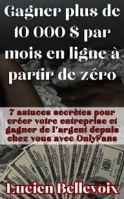 Gagner plus de 10 000 $ par mois en ligne à partir de zéro 7 astuces secrètes pour créer votre entreprise et gagner de l'argent depuis chez vous avec OnlyFans Lucien Bellevoix