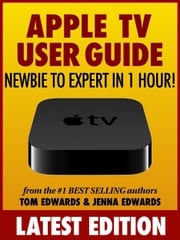 Apple TV User Guide: Newbie to Expert in 1 Hour! Tom Edwards