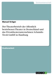 Der Theaterbetrieb der öffentlich betriebenen Theater in Deutschland und das Privattheaterunternehmen Schmidts Tivoli GmbH in Hamburg Manuel Kröger