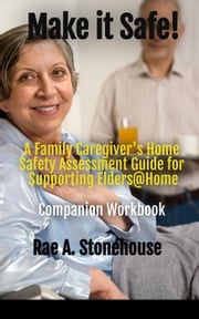 Make it Safe! A Family Caregiver's Home Safety Assessment Guide for Supporting Elders@ Home - Companion Workbook Rae A. Stonehouse