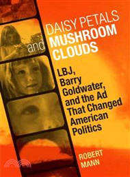 Daisy Petals and Mushroom Clouds ─ LBJ, Barry Goldwater, and the Ad That Changed American Politics