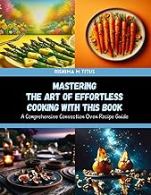 Mastering the Art of Effortless Cooking with this Book: A Comprehensive Convection Oven Recipe Guide