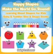 Happy Shapes Make the World Go 'Round! Learning About Shapes for Kids - Baby &amp; Toddler Size &amp; Shape Books Baby Professor