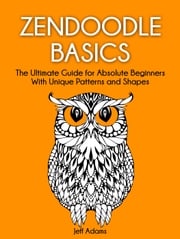 Zendoodle Basics: The Ultimate Guide for Absolute Beginners With Unique Patterns and Shapes Jeff Adams