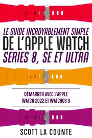 Le Guide Incroyablement Simple De L'apple Watch Series 8, Se Et Ultra: Démarrer Avec L'apple Watch 2022 Et watchOS 9 Scott La Counte