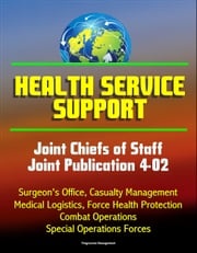 Health Service Support: Joint Chiefs of Staff Joint Publication 4-02 - Surgeon's Office, Casualty Management, Medical Logistics, Force Health Protection, Combat Operations, Special Operations Forces Progressive Management