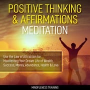 Positive Thinking &amp; Affirmations Meditation: Use the Law of Attraction for Manifesting Your Dream Life of Wealth, Success, Money, Abundance, Health &amp; Love (Self Hypnosis, Affirmations, Guided Imagery &amp; Relaxation Techniques) Mindfulness Training