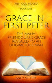 Grace in First Peter - The Many-Splendoured Grace Revealed to an Ungracious Man Andy McIlree