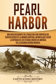 Pearl Harbor: Una Guía Fascinante del Ataque Militar Sorpresa del Servicio Aéreo de la Armada Imperial Japonesa que Causó la Entrada de los Estados Unidos de América en la Segunda Guerra Mundial Captivating History