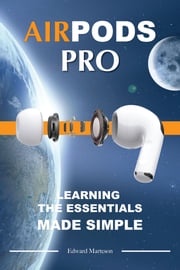 Air Pods Pro: Learning the Essentials Made Simple Edward Marteson