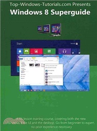 Windows 8 Superguide ― A 66 Lesson Training Course, Covering Both the New Windows 8 Tile Ui and the 