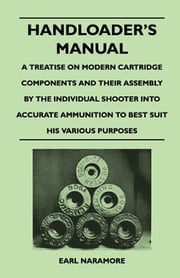 Handloader's Manual - A Treatise on Modern Cartridge Components and Their Assembly by the Individual Shooter Into Accurate Ammunition to Best Suit his Various Purposes Earl Naramore