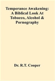 Temperance Awakening: A Biblical Look At Tobacco, Alcohol &amp; Pornography Dr. R.T. Cooper