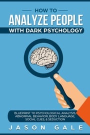 How To Analyze People With Dark Psychology: Blueprint To Psychological Analysis, Abnormal Behavior, Body Language, Social Cues &amp; Seduction Jason Gale